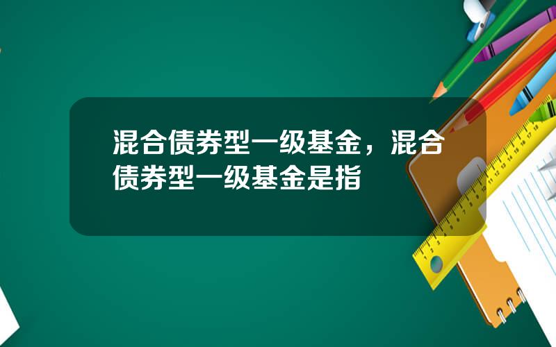 混合债券型一级基金，混合债券型一级基金是指