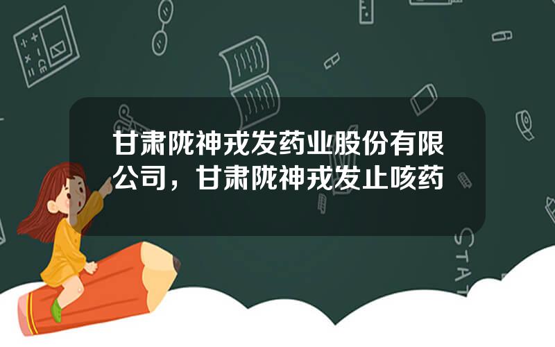 甘肃陇神戎发药业股份有限公司，甘肃陇神戎发止咳药