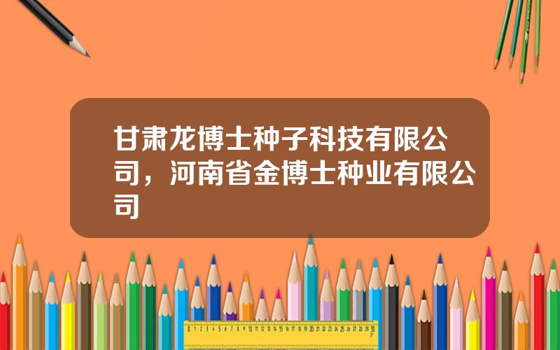 甘肃龙博士种子科技有限公司，河南省金博士种业有限公司