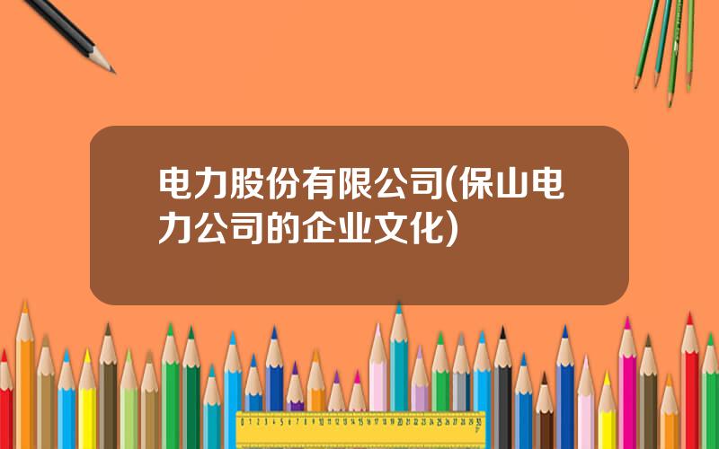 电力股份有限公司(保山电力公司的企业文化)