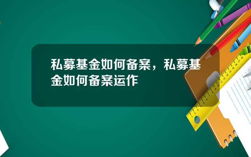 私募基金如何备案，私募基金如何备案运作