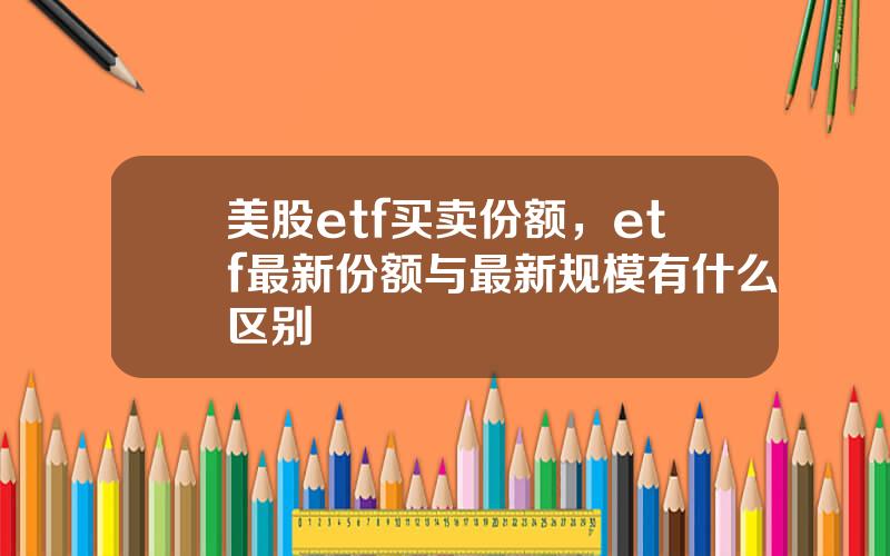 美股etf买卖份额，etf最新份额与最新规模有什么区别