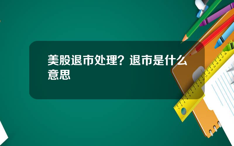 美股退市处理？退市是什么意思