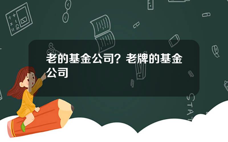 老的基金公司？老牌的基金公司