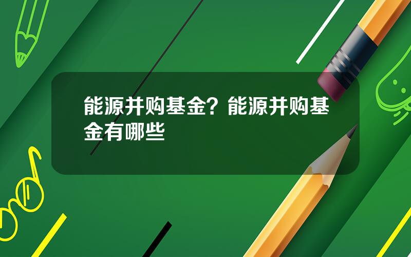 能源并购基金？能源并购基金有哪些