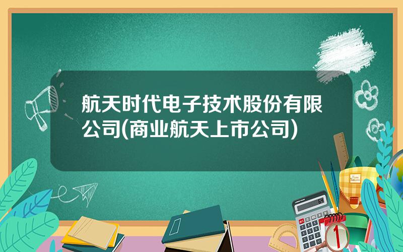 航天时代电子技术股份有限公司(商业航天上市公司)