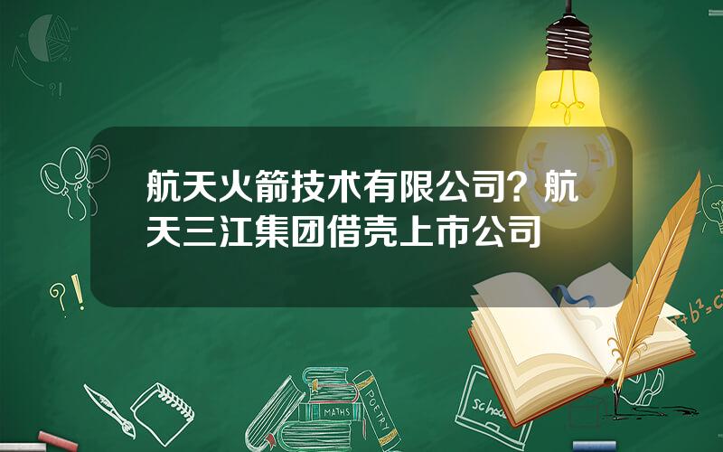 航天火箭技术有限公司？航天三江集团借壳上市公司