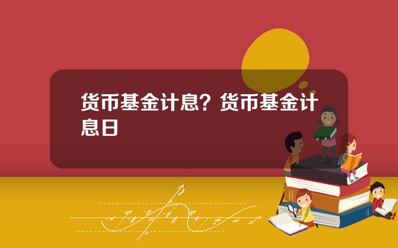 货币基金计息？货币基金计息日