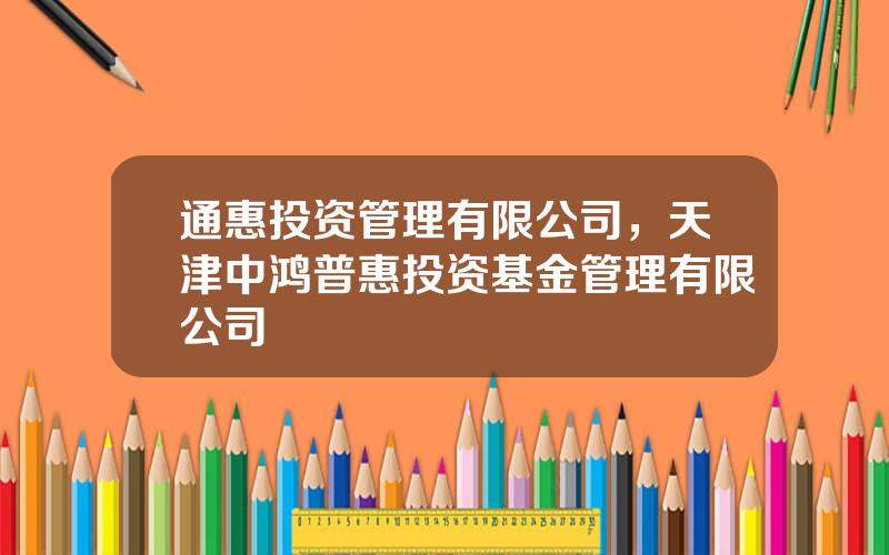 通惠投资管理有限公司，天津中鸿普惠投资基金管理有限公司