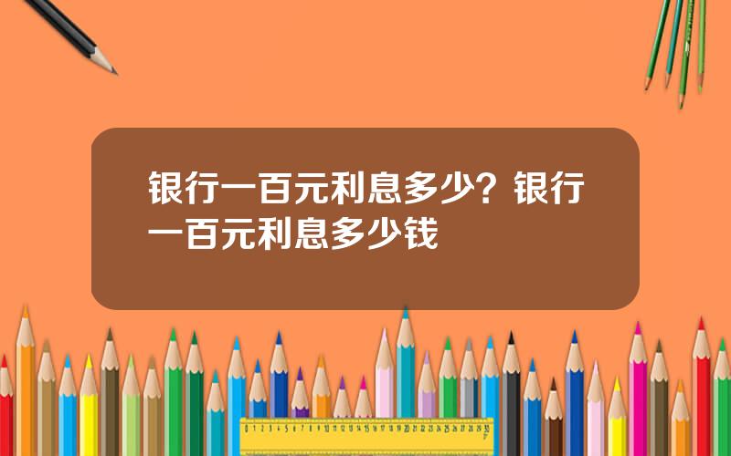 银行一百元利息多少？银行一百元利息多少钱