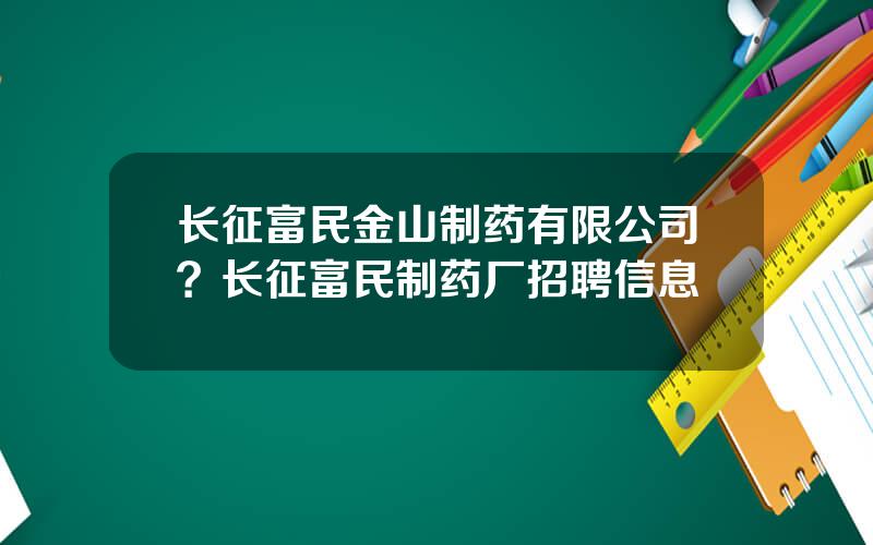 长征富民金山制药有限公司？长征富民制药厂招聘信息