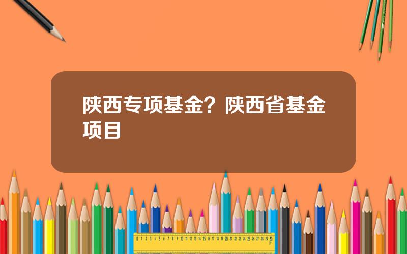 陕西专项基金？陕西省基金项目