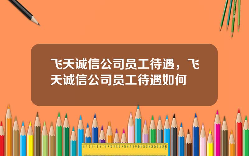 飞天诚信公司员工待遇，飞天诚信公司员工待遇如何